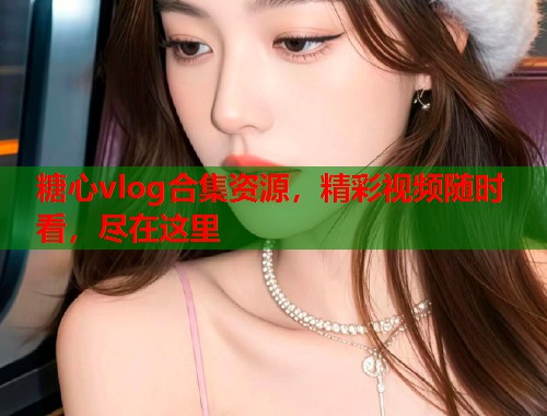 糖心vlog合集资源，精彩视频随时看，尽在这里  第1张