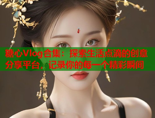 糖心Vlog合集：探索生活点滴的创意分享平台，记录你的每一个精彩瞬间  第1张