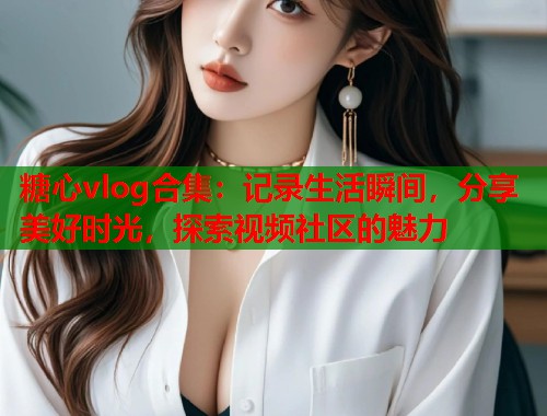 糖心vlog合集：记录生活瞬间，分享美好时光，探索视频社区的魅力  第1张