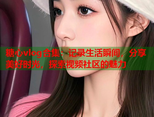 糖心vlog合集：记录生活瞬间，分享美好时光，探索视频社区的魅力  第2张