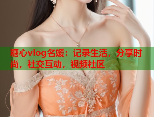 糖心vlog名媛：记录生活，分享时尚，社交互动，视频社区  第1张
