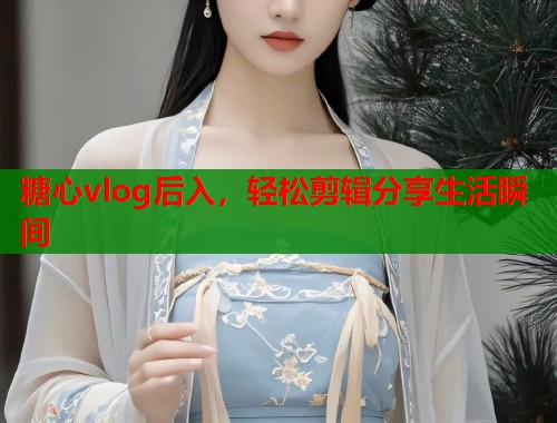 糖心vlog后入，轻松剪辑分享生活瞬间  第1张