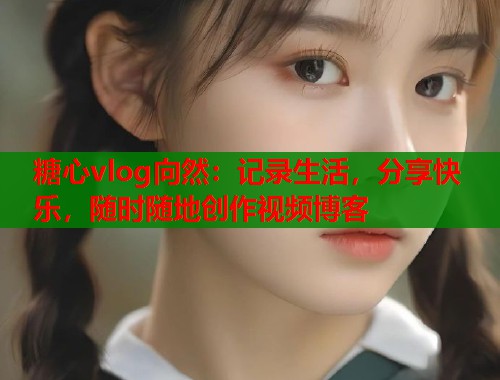 糖心vlog向然：记录生活，分享快乐，随时随地创作视频博客  第1张