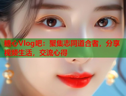 糖心Vlog吧：聚集志同道合者，分享视频生活，交流心得  第1张