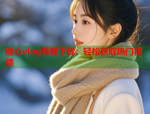 糖心vlog吾爱下载：轻松获取热门视频  第1张