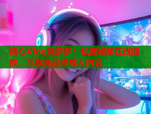 糖心Vlog吴梦梦：私密视频在线播放，尽享高品质成人内容  第1张