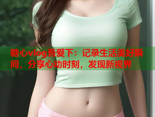 糖心vlog吾爱下：记录生活美好瞬间，分享心动时刻，发现新视界  第1张
