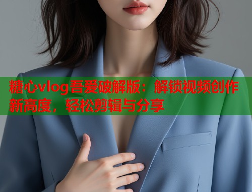 糖心vlog吾爱破解版：解锁视频创作新高度，轻松剪辑与分享  第1张