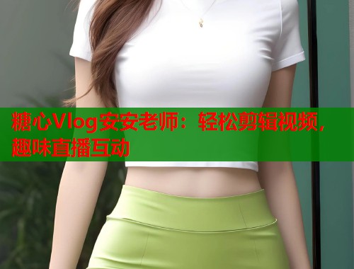 糖心Vlog安安老师：轻松剪辑视频，趣味直播互动  第1张