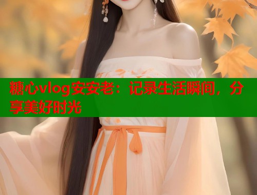 糖心vlog安安老：记录生活瞬间，分享美好时光  第1张