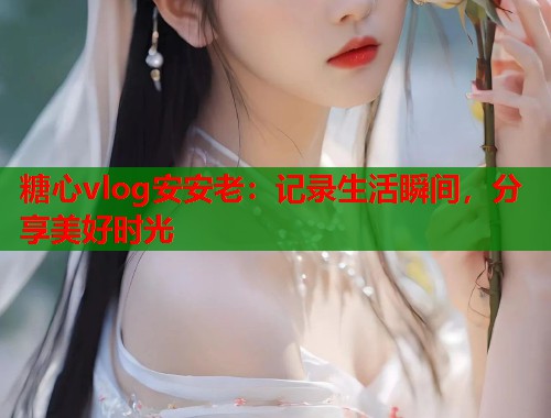 糖心vlog安安老：记录生活瞬间，分享美好时光  第2张