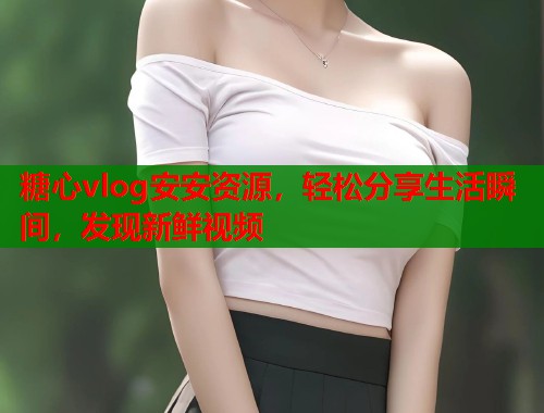 糖心vlog安安资源，轻松分享生活瞬间，发现新鲜视频  第2张