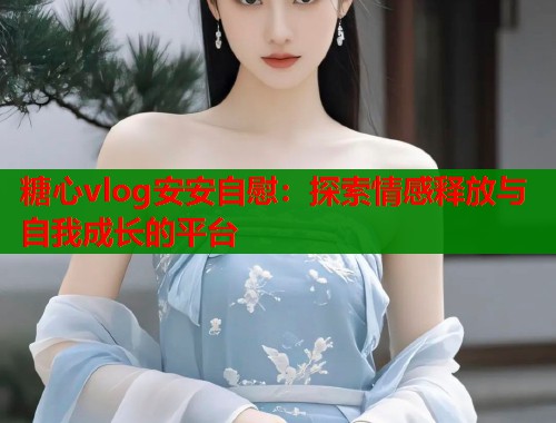 糖心vlog安安自慰：探索情感释放与自我成长的平台  第1张