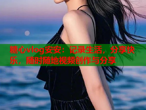 糖心vlog安安：记录生活，分享快乐，随时随地视频创作与分享  第1张