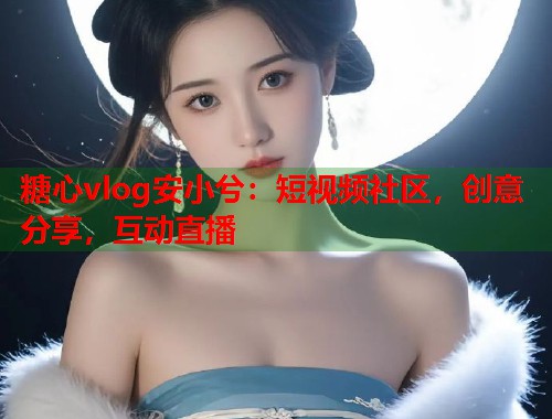 糖心vlog安小兮：短视频社区，创意分享，互动直播  第1张