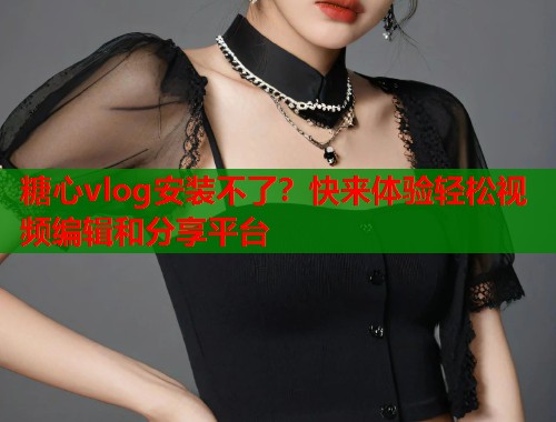 糖心vlog安装不了？快来体验轻松视频编辑和分享平台  第1张