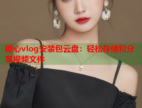 糖心vlog安装包云盘：轻松存储和分享视频文件  第1张