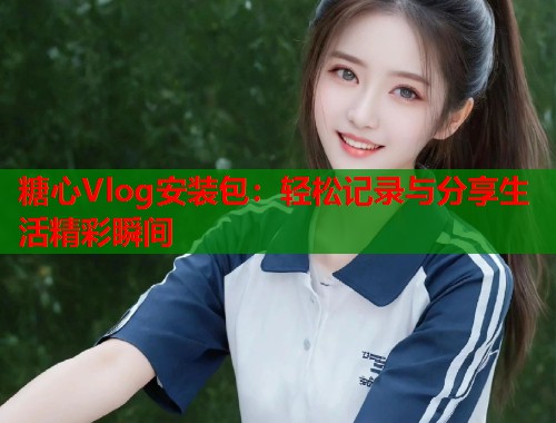 糖心Vlog安装包：轻松记录与分享生活精彩瞬间  第1张