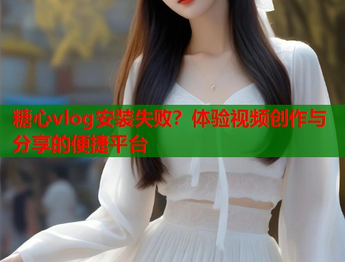 糖心vlog安装失败？体验视频创作与分享的便捷平台  第1张