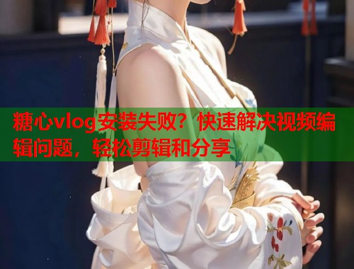 糖心vlog安装失败？快速解决视频编辑问题，轻松剪辑和分享  第1张