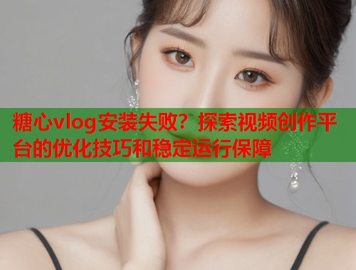 糖心vlog安装失败？探索视频创作平台的优化技巧和稳定运行保障  第2张