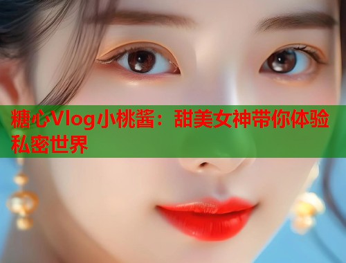 糖心Vlog小桃酱：甜美女神带你体验私密世界  第1张