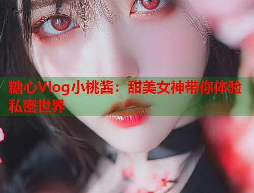 糖心Vlog小桃酱：甜美女神带你体验私密世界  第2张