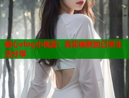 糖心vlog小桃酱：真实幽默的日常生活分享  第1张