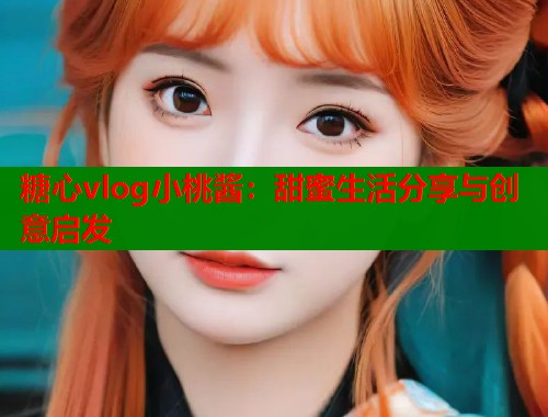 糖心vlog小桃酱：甜蜜生活分享与创意启发  第1张
