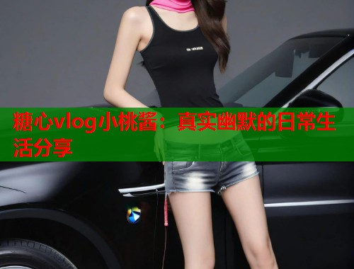 糖心vlog小桃酱：真实幽默的日常生活分享  第2张