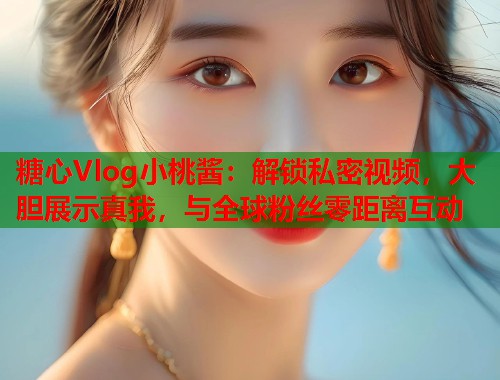 糖心Vlog小桃酱：解锁私密视频，大胆展示真我，与全球粉丝零距离互动  第1张