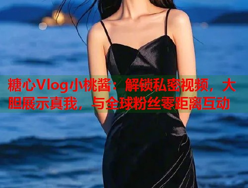 糖心Vlog小桃酱：解锁私密视频，大胆展示真我，与全球粉丝零距离互动  第2张