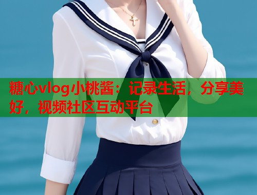 糖心vlog小桃酱：记录生活，分享美好，视频社区互动平台  第2张