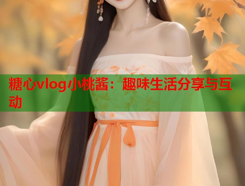 糖心vlog小桃酱：趣味生活分享与互动  第1张