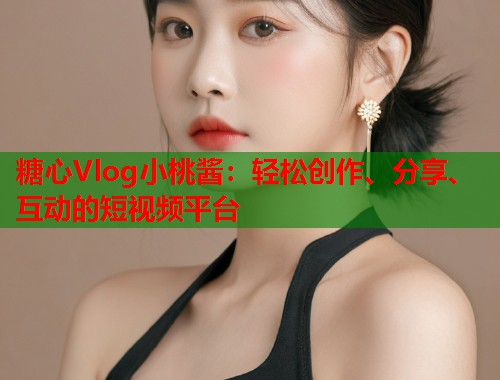 糖心Vlog小桃酱：轻松创作、分享、互动的短视频平台  第1张
