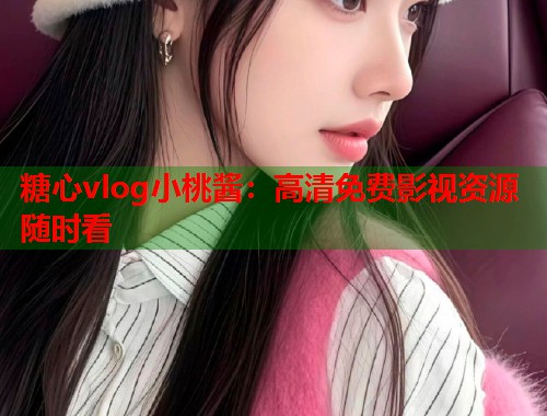 糖心vlog小桃酱：高清免费影视资源随时看  第2张