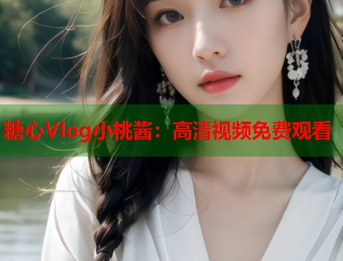 糖心Vlog小桃酱：高清视频免费观看  第2张