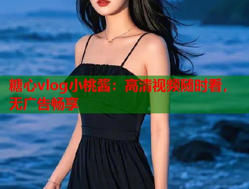 糖心vlog小桃酱：高清视频随时看，无广告畅享  第1张