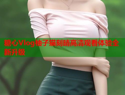 糖心Vlog柚子猫刻晴高清观看体验全新升级  第1张