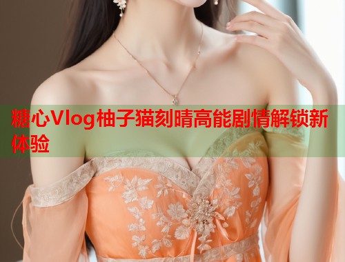 糖心Vlog柚子猫刻晴高能剧情解锁新体验  第1张