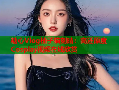 糖心Vlog柚子猫刻晴：高还原度Cosplay视频在线欣赏  第1张