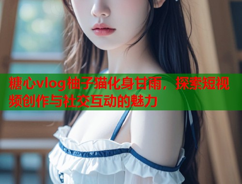 糖心vlog柚子猫化身甘雨，探索短视频创作与社交互动的魅力  第1张