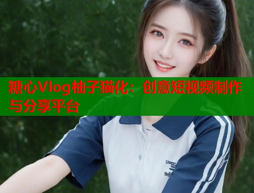 糖心Vlog柚子猫化：创意短视频制作与分享平台  第1张