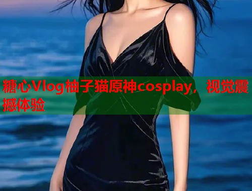 糖心Vlog柚子猫原神cosplay，视觉震撼体验  第1张
