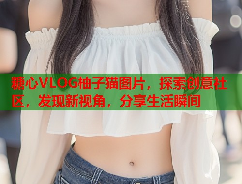 糖心VLOG柚子猫图片，探索创意社区，发现新视角，分享生活瞬间  第1张