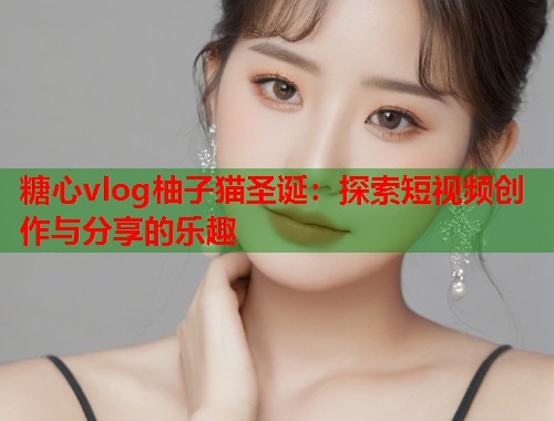 糖心vlog柚子猫圣诞：探索短视频创作与分享的乐趣  第1张