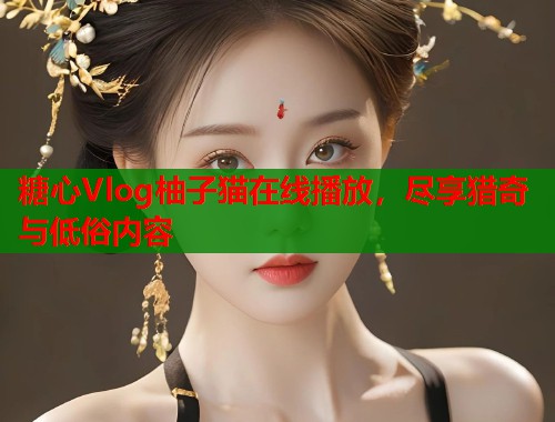 糖心Vlog柚子猫在线播放，尽享猎奇与低俗内容  第2张
