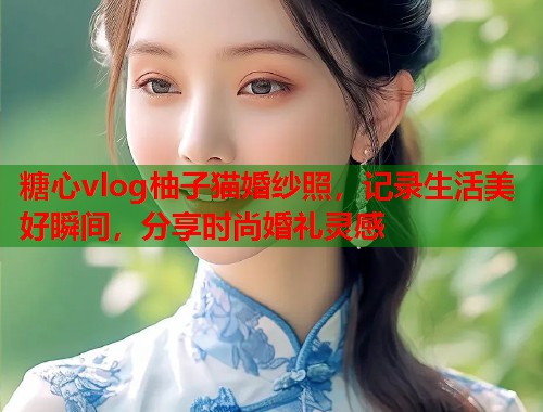 糖心vlog柚子猫婚纱照，记录生活美好瞬间，分享时尚婚礼灵感  第1张