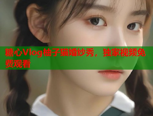 糖心Vlog柚子猫婚纱秀，独家视频免费观看  第1张