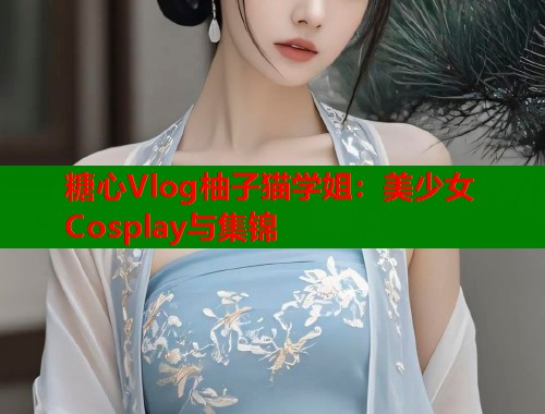 糖心Vlog柚子猫学姐：美少女Cosplay与集锦  第2张